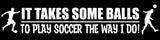 It Takes Balls To Play Soccer Like Me Funny Joke Sports Vinyl Sticker Decal 7" - OwnTheAvenue